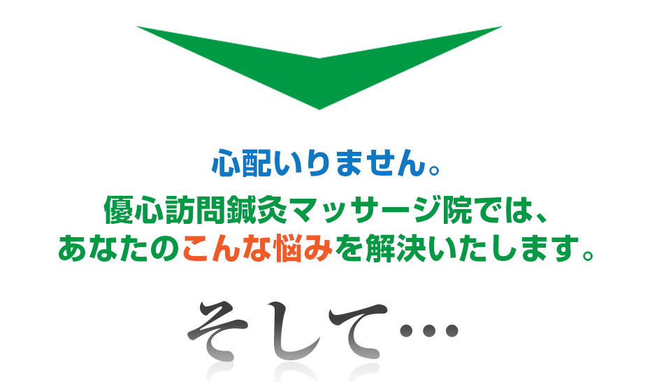 心配いりません。優心訪問鍼灸マッサージ院 では、あなたのこんな悩みを解決いたします。そして・・・