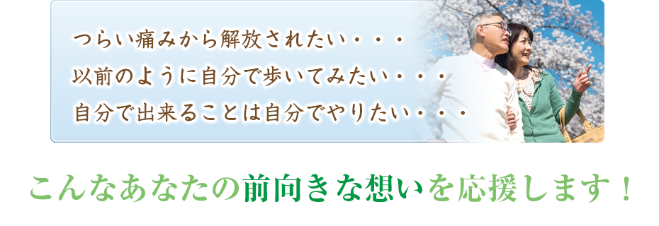 つらい痛みから解放されたい・・・以前のように自分で歩いてみたい・・・自分で出来ることは自分でやりたい・・・こんなあなたの前向きな想いを応援します!