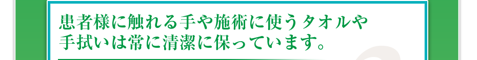 患者様に触れる手や施術に使うタオルや手拭いは常に清潔に保っています。