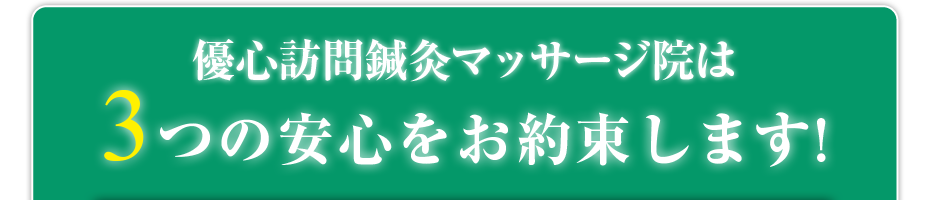 優心訪問鍼灸マッサージ院 は3つの安心をお約束します!
