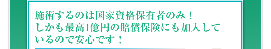 施術するのは国家資格保有者のみ!しかも最高1億円の賠償保険にも加入しているので安心です!